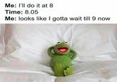 Me: I'll do it at 8 Time: 8.05 Me: looks like I gotta wait till 9 now boredpanda.com