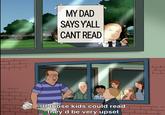 MY DAD SAYS Y'ALL CANT READ If those kids could read they'd be very upset