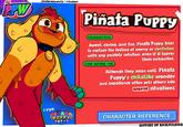 PPW pinatapuppy.world / @studioirt DINXIE MINTIE IVIST! PINATA Piñata Puppy CHARACTER Sweet, caring, and fun, Piñata Puppy tries to replace the feeling of worry or confusion with any possible solution, even if it leaves them exhausted. CAN WORK ON Although they mean well, Piñata Puppy's childlike wonder and impatience often gets others into worse situations. PUPPY CHARACTER REFERENCE SUPPORT ON KICKSTARTER