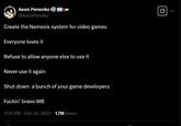 Create the Nemesis system for video games and everyone loves it Q Aeon Penenko 4 @AeonPeneko Create the Nemesis system for video games Everyone loves it Refuse to allow anyone else to use it Never use it again Shut down a bunch of your game developers F-----' bravo WB 2:25 PM - Feb 25, 2025 1.7M Views