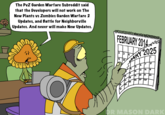 The PvZ Garden Warfare Subreddit said that the Developers will not work on The New Plants vs Zombies Garden Warfare 2 Updates, and Battle for Neighborville Updates. And never will make New Updates. FEBRUARY 2014 ۱۹ MARY 2025 > 8 6 S 13 14 15 12 119 20 21 22 18 26 27 28 ☑DOR MASON DARK