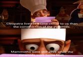 Cleopatra lived in a time closer to us than the construction of the pyramids. Mammoths were still alive while the pyramids were being built. S