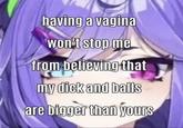 having a vagina won't stop me from believing that my d--- and balls are bigger than yours