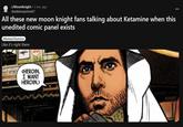 r/MoonKnight • 2 mo. ago sharkimusprime67 All these new moon knight fans talking about Ketamine when this unedited comic panel exists Memes/Humour Like it's right there <HEROIN. I WANT HEROIN.>