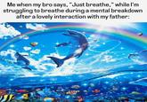 Me when my bro says, "Just breathe," while I'm struggling to breathe during a mental breakdown after a lovely interaction with my father: