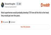 Showerthoughts + Join reddit Posted by Daydreamer631. Most superheroes would probably develop CTE from all the hits to the head they would get over the years. 6K upvotes Comment View 190 comments