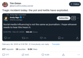 Tim Onion @bencollins.bsky.social Tragic incident today: the pot and kettle have exploded. Andy Ngo reposted Andy Ngo @MrAndyNgo PM. Subscribe + Follow Social media influencing is not the same as journalism. I hope whoever needs to hear this hears it. 6:09 PM - Feb 27, 2025 169.4K Views 347 1973 7.1K February 28, 2025 at 5:16 PM Everybody can reply · Translate 817 reposts 28 quotes 9.6K likes 177 845 9.6K 68 企