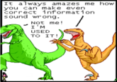 It always amazes me how you can make even correct information sound wrong. Not me! I'M USED TO IT!