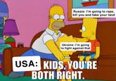 Russia: I'm going to r---, kill you and take your land Ukraine: I'm going to fight against that USA: KIDS, YOU'RE BOTH RIGHT.