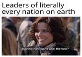Leaders of literally every nation on earth (laughing nervously) what the f---?
