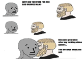 WHY DID YOU VOTE FOR THE BAD ORANGE MAN? Because you went after my f------ video games... You deserve what you get.