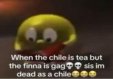 When the chile is tea but the finna is gagsis im dead as a chile