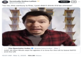 March 2nd, 2024 tweet by @terminallyOL Terminally Online Leftist @terminallyOL Follow "no no, this century is fine, i just didn't think it'd be chinese" SPECTATOR INDEX The Spectator Index @spectatorindex • Mar 1 JUST IN: Elon Musk says he agrees it is time for the US to leave NATO and the UN 10:01 AM Mar 2, 2025 154.3K Views