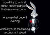I would like to wish all phone addicted drivers that use cruise control A somewhat decent evening At least you're maintaining a consistent speed