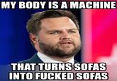 MY BODY IS A MACHINE THAT TURNS SOFAS INTO F----- SOFAS