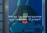 Why is everyone so mean 2 me?