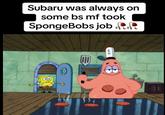 A meme referring to Patrick Star as Subaru. The meme reads, "Subaru was always on some bs mf took SpongeBobs job."
