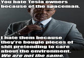 You hate Tesla owners because of the spaceman. I hate them because they're bougie pieces of s--- pretending to care about the environment. We are not the same.