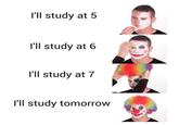 I'll study at 5 I'll study at 6 I'll study at 7 I'll study tomorrow