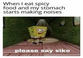 When I eat spicy food and my stomach starts making noises P please say sike
