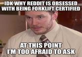 IDK WHY REDDIT IS OBSESSED WITH BEING FORKLIFT CERTIFIED imgflip.com AT THIS POINT I'M TOO AFRAID TO ASK