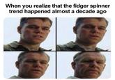 Time flies... | /r/memes When you realize that the fidger spinner trend happened almost a decade ago
