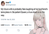 Dazai @nolongerhuman My future wife is probably fake laughing at her boyfriend's lame jokes rn. Be patient Queen, a true clown is on the way. 12:00 PM - Mar 25, 2023 2.4K Retweets 511 Quote Tweets 18.7K Likes