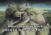 @thefilmmemes Men who watch Greta Gerwig films