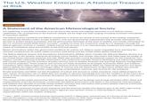 The U.S. Weather Enterprise: A National Treasure at Risk DOWNLOAD PDF A Statement of the American Meteorological Society U.S. leadership in scientific innovation is at risk due to the recent and ongoing reductions in U.S. federal science capabilities. The consequences to the American people will be large and wide-ranging, including increased vulnerability to hazardous weather. The federal science workforce and federal investments in science are central to the success of the weather enterprise- the partnership between public, private, academic, and non-governmental organizations that provides information and services to protect people, businesses, and the environment. Estimates of the value of weather and climate information to the U.S. economy exceed $100 billion annually), roughly 10 times the investment made by U.S. taxpayers through the federal agencies involved in weather-related science and services. It is an internationally recognized and highly respected means of multiplying value and benefits to the American people. Recent terminations within the government workforce for science are likely to cause irreparable harm and have far- reaching consequences for public safety, economic well-being, and the United States' global leadership. The federal National Oceanic and Atmospheric Administration (NOAA), which includes the National Weather Service, is a vital partner in the weather enterprise, providing critical weather and climate information that helps keep the people of the United States informed, prepared, and safe. NOAA also provides crucial foundational support for the enterprise. This support includes collecting scientific observations and conducting scientific research, developing and improving weather and climate models, and the provision of public services such as weather forecasts and warnings, fisheries management, and marine protection. These products and services are freely accessible to all people, businesses, NGOs, and academic institutions. Other federal agencies, such as the National Science Foundation (NSF), the National Aeronautics and Space Agency (NASA), the Department of Energy's Office of Science, and the Department of Agriculture (USDA), also provide foundational observations, scientific understanding, computational resources, and services for the enterprise. Private businesses and NGOs use this foundation of science and services to create innovative, value-added products for their clients. Universities rely on NOAA data and models to advance knowledge and train the workforce of the future. As a result of these collaborative partnerships throughout the enterprise, the American people are safer, healthier, and more prosperous. This unique private-public partnership didn't happen by accident but by design and through persistent effort. Roles and responsibilities of private businesses, universities, the federal government, and NGOs in the enterprise have developed and adapted over decades to provide timely weather forecasts and information that protect people, improve livelihoods, save money, and add tremendous economic value to our nation. To ensure the continued success of the enterprise and the American people who depend upon it, the AMS urges strong support for NOAA and the other federal science agencies and extreme caution in altering federal roles and responsibilities within the weather enterprise. [1] Lazo, J. 2024: Communicating Forecast Uncertainty (CoFU) 2: Replication and Extension of a Survey of the US Public's Sources, Perceptions, Uses, and Values for Weather Information. An AMS Policy Program Study. The American Meteorological Society, Washington, D.C. https://doi.org/10.1175/cofu2-2024