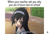 When your teacher ask you why you are 4 hours late to school Humans cannot wake up at six in the morning!