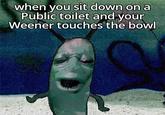 when you sit down on a Public toilet and your Weener touches the bowl