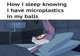 How I sleep knowing I have microplastics in my balls