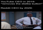 YouTube CEO in 2019: *removes the dislike button* Reddit CEO by 2029: LAIT Why is no one upvoting posts anymore? I specifically requested it.