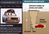 who is the villain in cars 4 All Images Videos News Shopping Bo SEDAN'S HIDING PLACE Entrance hidden by bricks and rubble 6ft -- SEDAN HUSSEIN Sedan Hussein is the main antagonist of Cars 4 and the ruthless Car Dictator of Iwreq. He was heavily involved in the plot to Cars 2 though he was never mentioned by name. He is the Air vent Fan Sedan Hussein