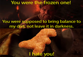 You were the frozen one! You were supposed to bring balance to my diet, not leave it in darkness. I hate you!