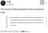 fø @ohfold This druski stuff just doesn't even sound real man 4 77. Instead of immediately i 5 Plaintiff, Defendant Druski doused Plaintiff with more oil/lubricant and then jumped on top of Plaintiff's naked and oiled body 6 7 8 treating it like a slip and slide and knocking the wind out of Plaintiff due to his enormous size. n 9:14 PM Mar 9, 2025 5.7M Views •