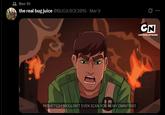 Ben 10 the real bug juice @BUGJUICE2016. Mar 9 00 CN CARTOON NETWORK PATHETIC!! I WOULDN'T EVEN SCAN YOU IN MY OMNITRIX!!