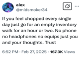 If you feel chopped every single day just go for an empty inventory walk for an hour or two. No phone no headphones no equips just you and your thoughts. Trust alex @midsmoker34 If you feel chopped every single day just go for an empty inventory walk for an hour or two. No phone no headphones no equips just you and your thoughts. Trust 6:52 PM ⚫ Feb 27, 2025 167.3K Views