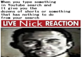 When you type something in Youtube search and It give you the dozens of shorts or something that has nothing to do from your search LIVE Nick REACTION