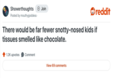 Showerthoughts + Join reddit Posted by mouthygoddess. There would be far fewer snotty-nosed kids if tissues smelled like chocolate. 1.2K upvotes Comment View 69 comments