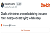 Showerthoughts Join reddit Posted by Fast_Garlic_5639. Clocks with chimes are noisiest during the same hours most people are trying to fall asleep. 788 upvotes Comment View 35 comments