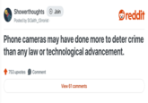 Showerthoughts + Join reddit Posted by St3alth_t3rrorist. Phone cameras may have done more to deter crime than any law or technological advancement. 753 upvotes Comment View 61 comments