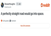 reddit Showerthoughts Posted by jxdlv. + Join A perfectly straight road would go into space. 6.3K upvotes Comment View 254 comments
