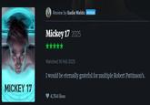 Review by Sadie Waldo PATRON Mickey 17 2025 MICKEY 17 Watched 16 Feb 2025 I would be eternally grateful for multiple Robert Pattinson's. 4,754 likes