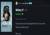 Review by Marshall PATRON Mickey 17 2025 MICKEY 17 Watched 06 Mar 2025 We got anxious AND unhinged Robbie P in one movie. What an absolute treat! 317 likes