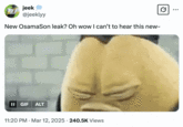 New OsamaSon leak? Oh wow I can’t to hear this new- A "meme":https://knowyourmeme.com/memes/memes in "tweet":https://knowyourmeme.com/memes/sites/twitter-x form using a "GIF":https://knowyourmeme.com/memes/cultures/gif of the "Killer Bean":https://knowyourmeme.com/memes/subcultures/killer-bean fainting to joke about the OsamaSon "video":https://knowyourmeme.com/memes/viral-videos leak on "Twitter / X":https://knowyourmeme.com/memes/sites/twitter-x.