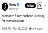 someones future husband is asking for osama leaks rn A "tweet":https://knowyourmeme.com/memes/sites/twitter-x joking about men who are asking to see the leaked video of "rapper":https://knowyourmeme.com/memes/cultures/rap-hip-hop OsamaSon being future husbands.
