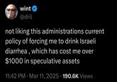 wint @dril not liking this administrations current policy of forcing me to drink Israeli diarrhea, which has cost me over $1000 in speculative assets 11:42 PM · Mar 11, 2025. 190.6K Views