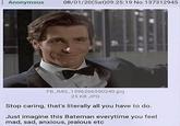 Anonymous 08/01/20(Sat)09:25:19 No.137312945 FB_IMG_1596266550240.jpg 25 KB JPG Stop caring, that's literally all you have to do. Just imagine this Bateman everytime you feel mad, sad, anxious, jealous etc