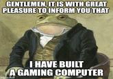 GENTLEMEN, IT IS WITH GREAT PLEASURE TO INFORM YOU THAT I HAVE BUILT A GAMING COMPUTER imgflip.com
